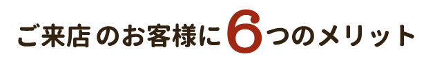 来店のお客様に6つのメリット
